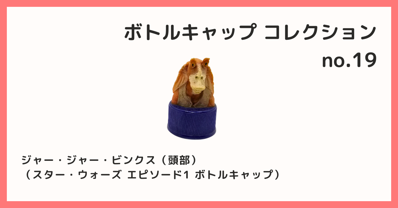 コレクション紹介【ボトルキャップコレクション №19 / ジャー・ジャー