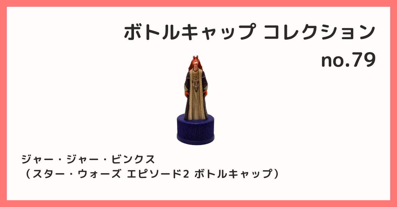 コレクション紹介【ボトルキャップコレクション №79 / ジャー・ジャー