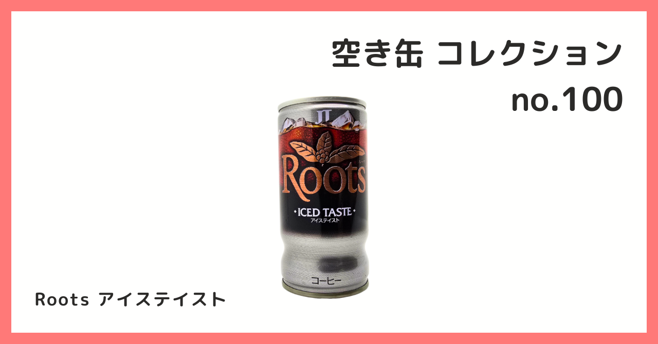 コレクション紹介【空き缶コレクション №100 / Roots アイステイスト